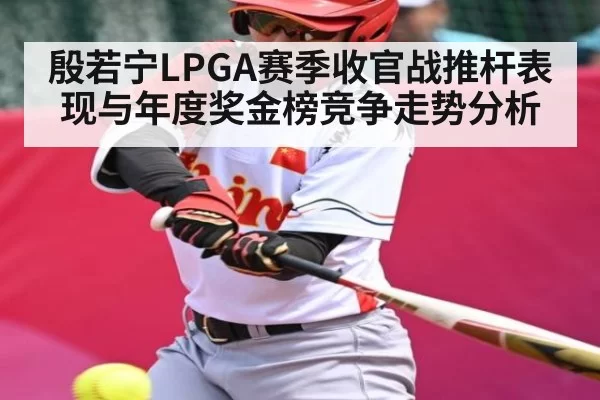 殷若宁LPGA赛季收官战推杆表现与年度奖金榜竞争走势分析