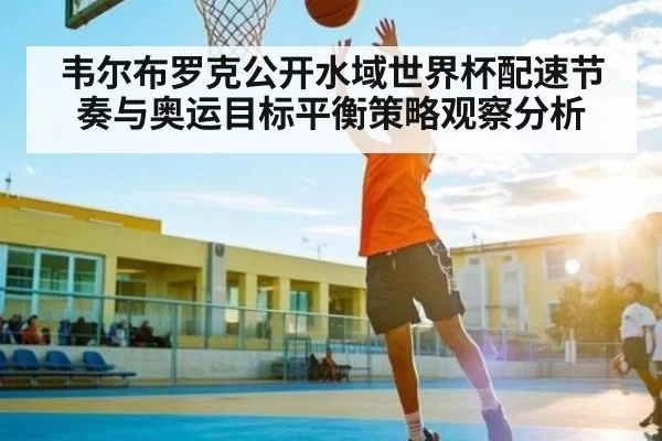韦尔布罗克公开水域世界杯配速节奏与奥运目标平衡策略观察分析